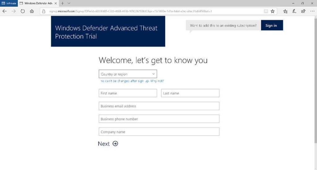 Machine generated alternative text:
Windows Defender Adv X -l- v
signup.microsoft.com
Windows Defender Advanced Threat
Protection Trial
x
IA
Want to add this to an existing subscription?
Sign in
Welcome, let's get to know you
Country or region
This can't be changed after sign-up. Why not?
First name
Business email address
Business phone number
Company name
Next O
Last name